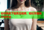 如何快速下载黄瓜视频，轻松掌握技巧与方法