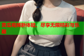黄瓜视频新体验，尽享无限精彩与乐趣