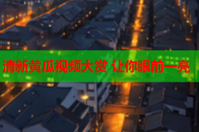 清新黄瓜视频大赏 让你眼前一亮