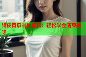 脆皮黄瓜制作秘籍：轻松学会清爽美味