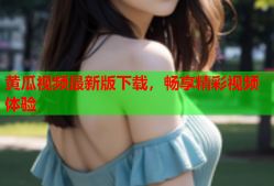 黄瓜视频最新版下载，畅享精彩视频体验