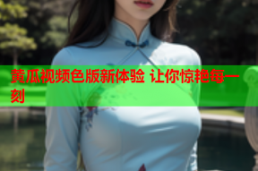 黄瓜视频色版新体验 让你惊艳每一刻