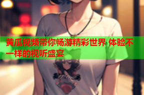 黄瓜视频带你畅游精彩世界 体验不一样的视听盛宴