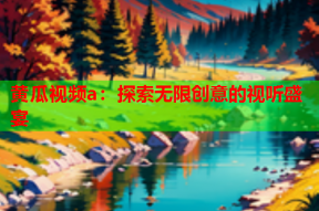 黄瓜视频a：探索无限创意的视听盛宴