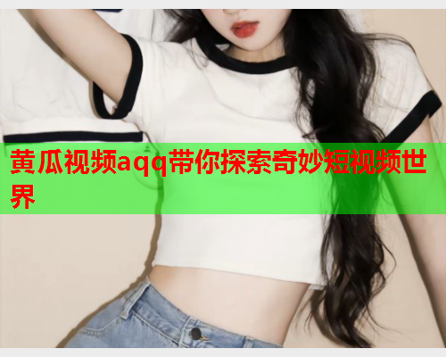 黄瓜视频aqq带你探索奇妙短视频世界  第2张
