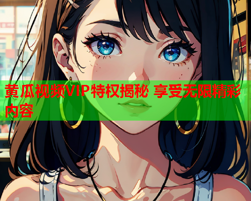 黄瓜视频VIP特权揭秘 享受无限精彩内容  第1张