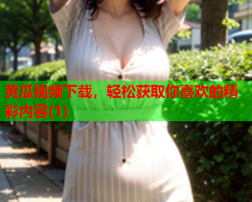 黄瓜视频下载，轻松获取你喜欢的精彩内容(1)  第1张