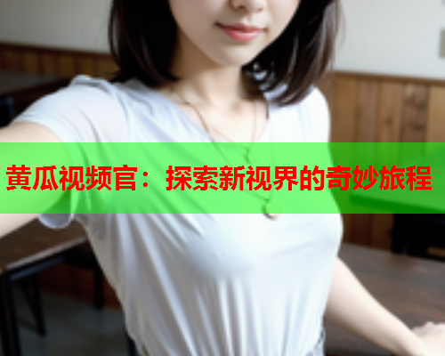 黄瓜视频官：探索新视界的奇妙旅程  第2张