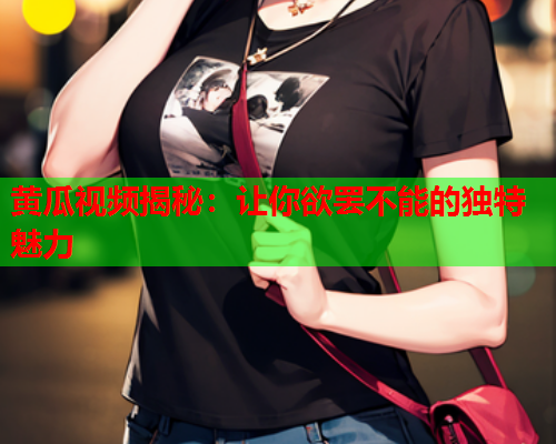 黄瓜视频揭秘：让你欲罢不能的独特魅力  第1张