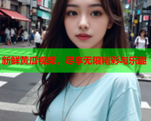 新鲜黄瓜视频，尽享无限精彩与乐趣  第1张