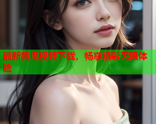 最新黄瓜视频下载，畅享精彩无限体验  第1张