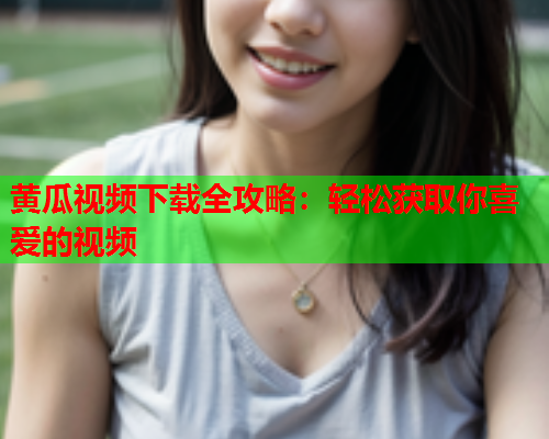 黄瓜视频下载全攻略：轻松获取你喜爱的视频  第1张