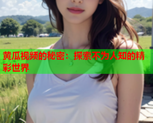 黄瓜视频的秘密：探索不为人知的精彩世界  第2张