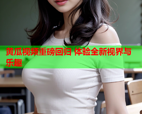 黄瓜视频重磅回归 体验全新视界与乐趣  第1张