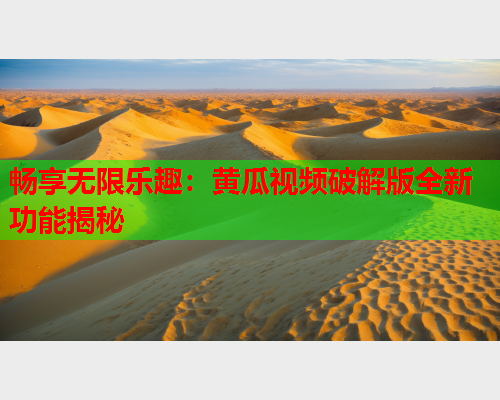 畅享无限乐趣：黄瓜视频破解版全新功能揭秘  第2张