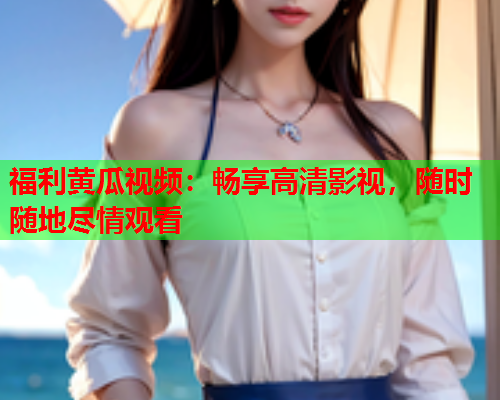 福利黄瓜视频：畅享高清影视，随时随地尽情观看  第2张