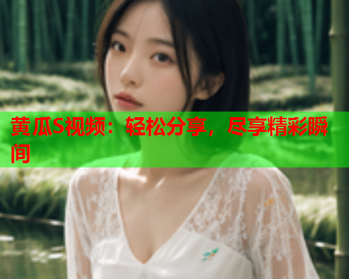 黄瓜S视频：轻松分享，尽享精彩瞬间  第1张