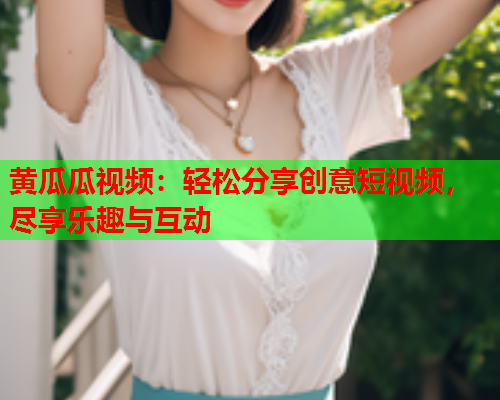 黄瓜瓜视频：轻松分享创意短视频，尽享乐趣与互动  第1张