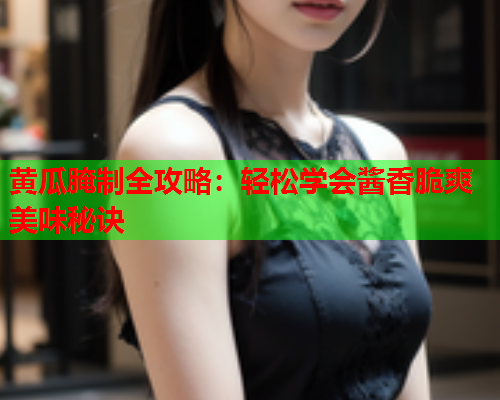 黄瓜腌制全攻略：轻松学会酱香脆爽美味秘诀  第1张