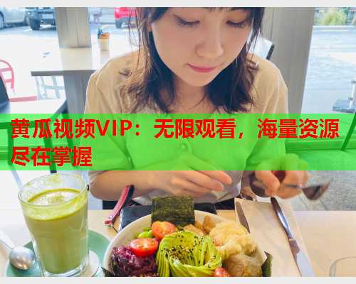 黄瓜视频VIP：无限观看，海量资源尽在掌握  第1张