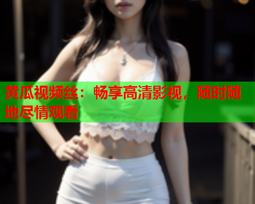 黄瓜视频丝：畅享高清影视，随时随地尽情观看  第2张