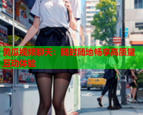 黄瓜视频聊天：随时随地畅享高质量互动体验  第1张