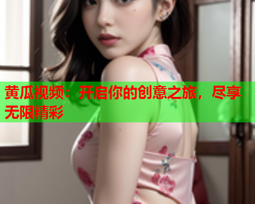 黄瓜视频：开启你的创意之旅，尽享无限精彩  第2张