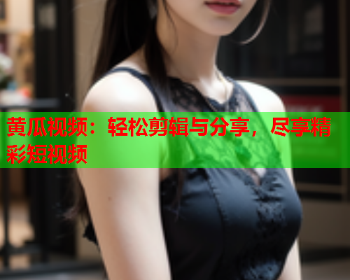 黄瓜视频：轻松剪辑与分享，尽享精彩短视频  第2张